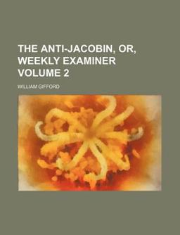 The Anti-Jacobin, or, Weekly Examiner
