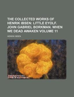 The Collected Works of Henrik Ibsen; Little Eyolf John Gabriel Borkman When We Dead Awaken