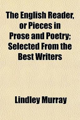 The English Reader, or Pieces in Prose and Poetry; Selected from the Best Writers