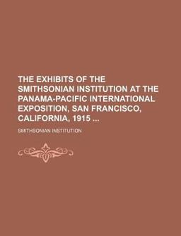 The Exhibits of the Smithsonian Institution at the Panama-Pacific International Exposition, San Francisco, California 1915