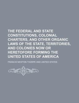 The Federal and State Constitutions, Colonial Charters, and Other Organic Laws of the State, Territories, and Colonies Now or Heretofore