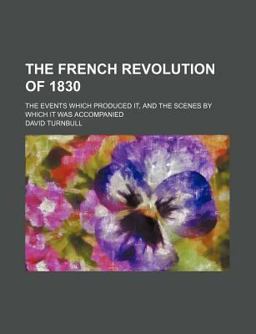 The French Revolution of 1830; the Events Which Produced It, and the Scenes by Which It Was Accompanied