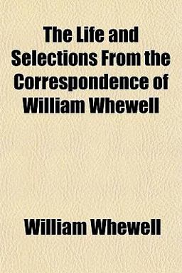 The Life and Selections from the Correspondence of William Whewell The Life and Selections from the Correspondence of William Whewell