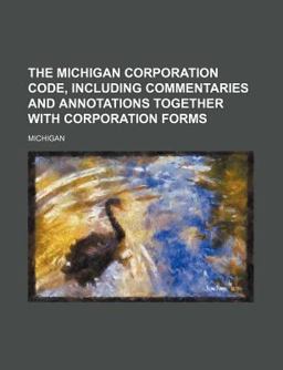 The Michigan Corporation Code, Including Commentaries and Annotations Together with Corporation Forms