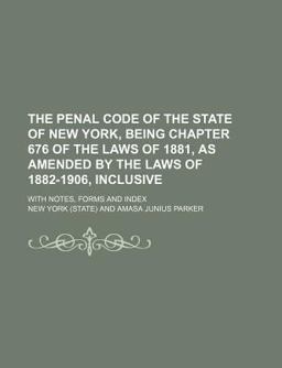 The Penal Code of the State of New York, Being Chapter 676 of the Laws of 1881, As Amended by the Laws of 1882-1906, Inclusive