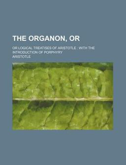 The Organon; or Logical Treatises of Aristotle