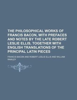 The Philosophical Works of Francis Bacon, with Prefaces and Notes by the Late Robert Leslie Ellis, Together with English Translations Of