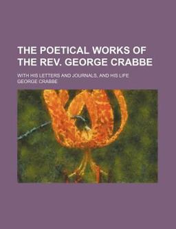 The Poetical Works of the Rev George Crabbe; with His Letters and Journals, and His Life The Poetical Works of the Rev George Crabbe; with His Letters and Journals, and His Life