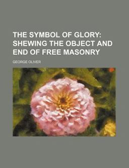 The Symbol of Glory; Shewing the Object and End of Free Masonry