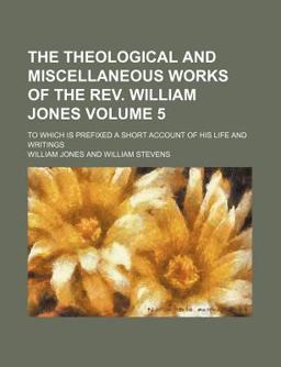 The Theological and Miscellaneous Works of the Rev William Jones; to Which Is Prefixed a Short Account of His Life and Writings