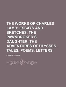 The Works of Charles Lamb; Essays and Sketches the Pawnbroker's Daughter the Adventures of Ulysses Tales Poems Letters