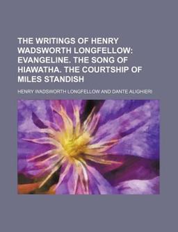 The Writings of Henry Wadsworth Longfellow; Evangeline the Song of Hiawatha the Courtship of Miles Standish
