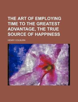 The Art of Employing Time to the Greatest Advantage, the True Source of Happiness
