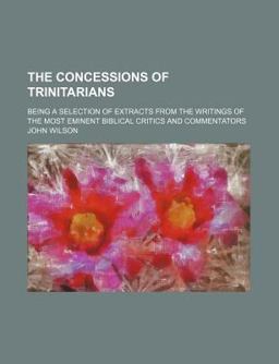 The Concessions of Trinitarians; Being a Selection of Extracts from the Writings of the Most Eminent Biblical Critics and Commentators