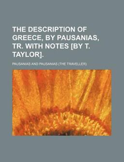 The Description of Greece, by Pausanias, Tr with Notes [by T Taylor]