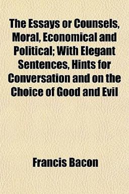 The Essays or Counsels, Moral, Economical and Political; with Elegant Sentences, Hints for Conversation and on the Choice of Good and Evil