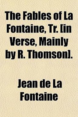 The Fables of La Fontaine, Tr [in Verse, Mainly by R Thomson]