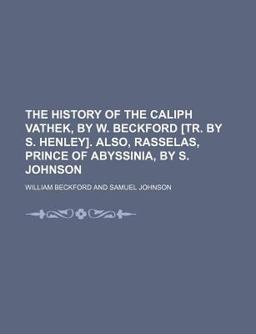 The History of the Caliph Vathek, by W Beckford [Tr by S Henley] Also, Rasselas, Prince of Abyssinia, by S Johnson