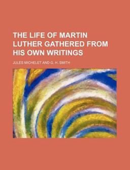 The Life of Martin Luther Gathered from His Own Writings