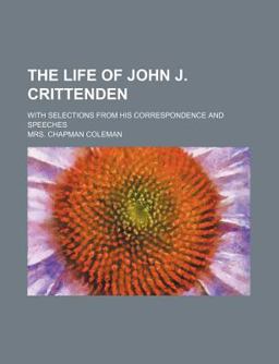 The Life of John J Crittenden; with Selections from His Correspondence and Speeches