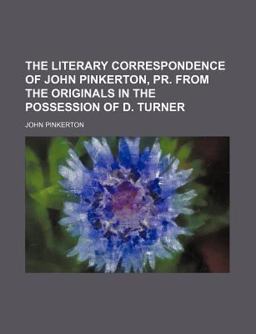 The Literary Correspondence of John Pinkerton, Pr from the Originals in the Possession of D Turner