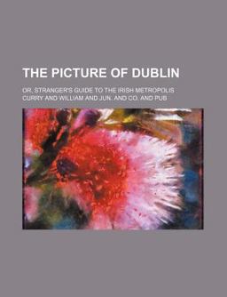 The Picture of Dublin; or, Stranger's Guide to the Irish Metropolis