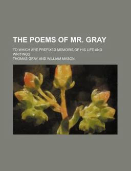 The Poems of Mr Gray; to Which Are Prefixed Memoirs of His Life and Writings