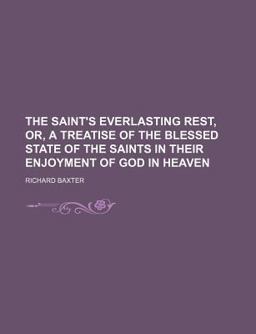 The Saint's Everlasting Rest, or, a Treatise of the Blessed State of the Saints in Their Enjoyment of God in Heaven