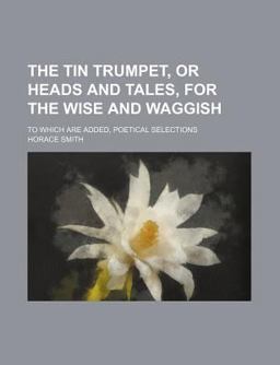 The Tin Trumpet, or Heads and Tales, for the Wise and Waggish; to Which Are Added, Poetical Selections