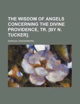 The Wisdom of Angels Concerning the Divine Providence, Tr [by N Tucker]