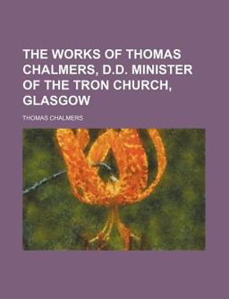 The Works of Thomas Chalmers, D D Minister of the Tron Church, Glasgow