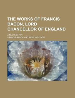 The Works of Francis Bacon, Lord Chancellor of England; a New Edition