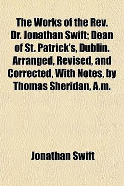The Works of the Rev Dr Jonathan Swift; Dean of St Patrick's, Dublin Arranged, Revised, and Corrected, with Notes, by Thomas Sheridan, a M