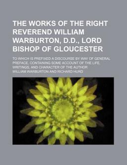 The Works of the Right Reverend William Warburton, D D , Lord Bishop of Gloucester