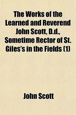 The Works of the Learned and Reverend John Scott, D D , Sometime Rector of St Giles's in the Fields