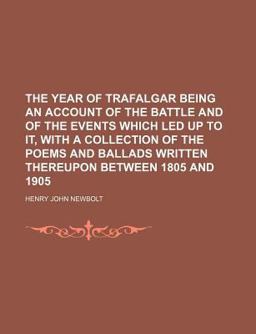 The Year of Trafalgar Being an Account of the Battle and of the Events Which Led up to It, with a Collection of the Poems and Ballads Written