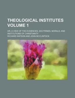 Theological Institutes; or, a View of the Evidences, Doctrines, Morals, and Institutions of Christianity