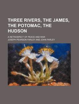 Three Rivers, the James, the Potomac, the Hudson; a Retrospect of Peace and War Three Rivers, the James, the Potomac, the Hudson; a Retrospect of Peace and War