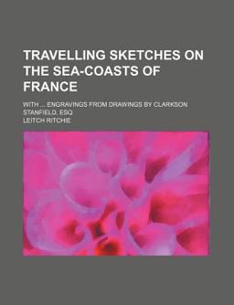 Travelling Sketches in the Sea-Coasts of France; with Engravings from Drawings by Clarkson Stanfield, Esq
