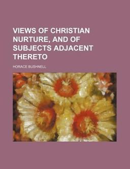 Views of Christian Nurture, and of Subjects Adjacent Thereto Views of Christian Nurture, and of Subjects Adjacent Thereto