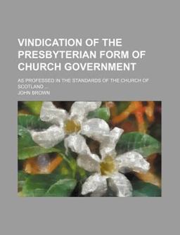 Vindication of the Presbyterian Form of Church Government; As Professed in the Standards of the Church of Scotland