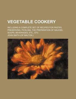 Vegetable Cookery; Including a Complete Set of Recipes for Pastry, Preserving, Pickling, the Preparation of Sauces, Soups, Beverages, etc , Etc