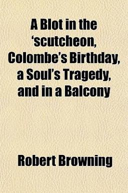 A Blot in the 'scutcheon, Colombe's Birthday, a Soul's Tragedy, and in a Balcony