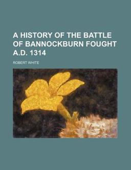 A History of the Battle of Bannockburn Fought a D 1314