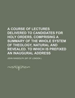 A Course of Lectures Delivered to Candidates for Holy Orders, Comprising a Summary of the Whole System of Theology, Natural and Revealed To