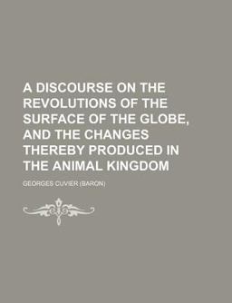 A Discourse on the Revolutions of the Surface of the Globe, and the Changes Thereby Produced in the Animal Kingdom A Discourse on the Revolutions of the Surface of the Globe, and the Changes Thereby Produced in the Animal Kingdom
