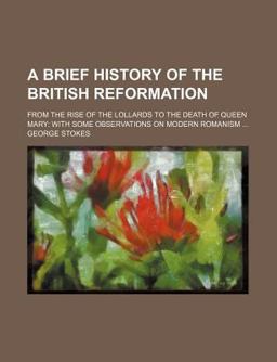 A Brief History of the British Reformation; from the Rise of the Lollards to the Death of Queen Mary