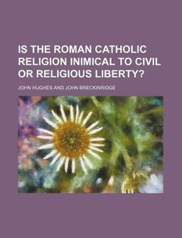 A Discussion of the Question, Is the Roman Catholic Religion, in Any or in All Its Principles or Doctrines, Inimical to Civil or Religious