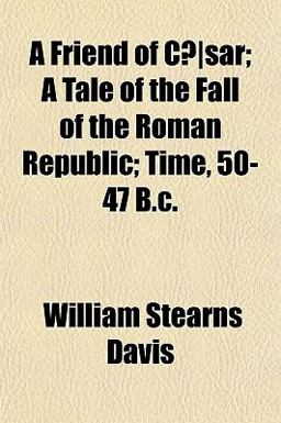 A Friend of Cã¦Sar; a Tale of the Fall of the Roman Republic; Time, 50-47 B C A Friend of Cã¦Sar; a Tale of the Fall of the Roman Republic; Time, 50-47 B C