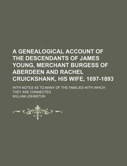 A Genealogical Account of the Descendants of James Young, Merchant Burgess of Aberdeen and Rachel Cruickshank His Wife, 1697-1893, with Notes